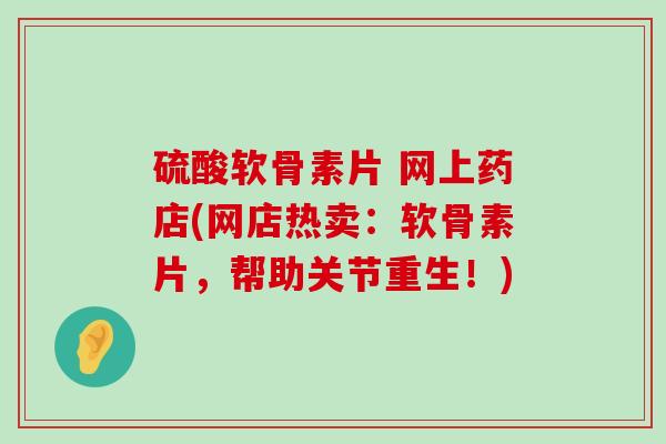 硫酸软骨素片 网上药店(网店热卖：软骨素片，帮助关节重生！)-第1张图片-氨糖科普网