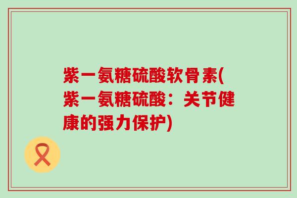 紫一氨糖硫酸软骨素(紫一氨糖硫酸:关节健康的强力保护)-第1张图片-氨糖科普网 紫一氨糖硫酸软骨素(紫一氨糖硫酸:关节健康的强力保护)-第1张图片-氨糖科普网
