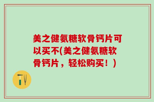 美之健氨糖软骨钙片可以买不(美之健氨糖软骨钙片,轻松购买!)-第1张图片-氨糖科普网 美之健氨糖软骨钙片可以买不(美之健氨糖软骨钙片,轻松购买!)-第1张图片-氨糖科普网