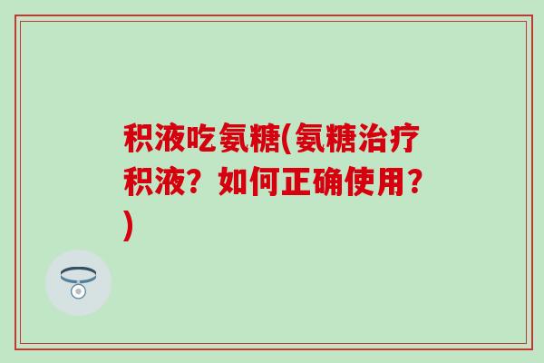 积液吃氨糖(氨糖治疗积液？如何正确使用？)-第1张图片-氨糖科普网