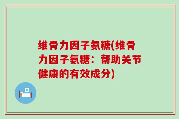 维骨力因子氨糖(维骨力因子氨糖:帮助关节健康的有效成分)-第1张图片-氨糖科普网 维骨力因子氨糖(维骨力因子氨糖:帮助关节健康的有效成分)-第1张图片-氨糖科普网