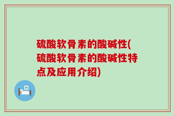 硫酸软骨素的酸碱性(硫酸软骨素的酸碱性特点及应用介绍)-第1张图片-氨糖科普网 硫酸软骨素的酸碱性(硫酸软骨素的酸碱性特点及应用介绍)-第1张图片-氨糖科普网