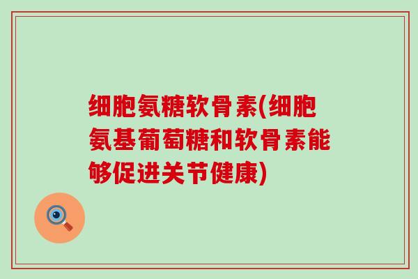 细胞氨糖软骨素(细胞氨基葡萄糖和软骨素能够促进关节健康)-第1张图片-氨糖科普网 细胞氨糖软骨素(细胞氨基葡萄糖和软骨素能够促进关节健康)-第1张图片-氨糖科普网