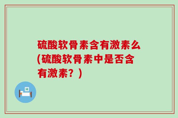 硫酸软骨素含有激素么(硫酸软骨素中是否含有激素?)-第1张图片-氨糖科普网 硫酸软骨素含有激素么(硫酸软骨素中是否含有激素?)-第1张图片-氨糖科普网