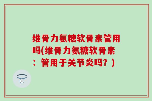 维骨力氨糖软骨素管用吗(维骨力氨糖软骨素:管用于关节炎吗?)-第1张图片-氨糖科普网 维骨力氨糖软骨素管用吗(维骨力氨糖软骨素:管用于关节炎吗?)-第1张图片-氨糖科普网
