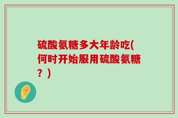 硫酸氨糖多大年龄吃(何时开始服用硫酸氨糖?)-第1张图片-氨糖科普网 硫酸氨糖多大年龄吃(何时开始服用硫酸氨糖?)-第1张图片-氨糖科普网