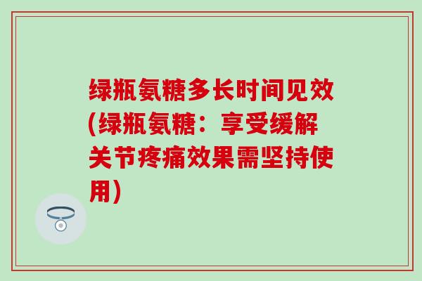 绿瓶氨糖多长时间见效(绿瓶氨糖:享受缓解关节疼痛效果需坚持使用)-第1张图片-氨糖科普网 绿瓶氨糖多长时间见效(绿瓶氨糖:享受缓解关节疼痛效果需坚持使用)-第1张图片-氨糖科普网