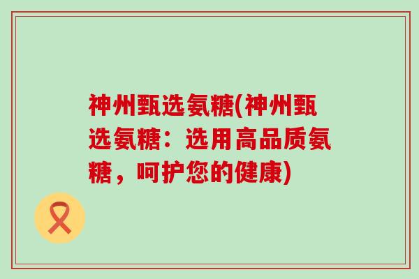神州甄选氨糖(神州甄选氨糖:选用高品质氨糖,呵护您的健康)-第1张图片-氨糖科普网 神州甄选氨糖(神州甄选氨糖:选用高品质氨糖,呵护您的健康)-第1张图片-氨糖科普网