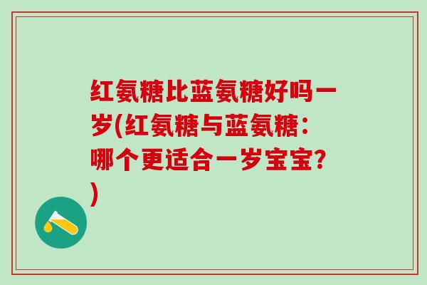 红氨糖比蓝氨糖好吗一岁(红氨糖与蓝氨糖：哪个更适合一岁宝宝？)-第1张图片-氨糖科普网