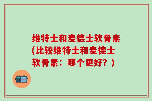维特士和麦德士软骨素(比较维特士和麦德士软骨素：哪个更好？)-第1张图片-氨糖科普网