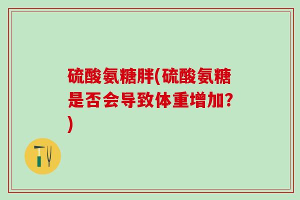 硫酸氨糖胖(硫酸氨糖是否会导致体重增加？)-第1张图片-氨糖科普网