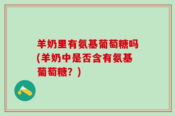 羊奶里有氨基葡萄糖吗(羊奶中是否含有氨基葡萄糖?)-第1张图片-氨糖科普网 羊奶里有氨基葡萄糖吗(羊奶中是否含有氨基葡萄糖?)-第1张图片-氨糖科普网