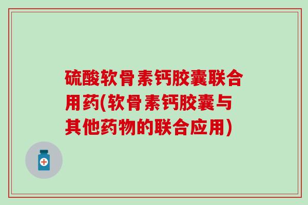 硫酸软骨素钙胶囊联合用药(软骨素钙胶囊与其他药物的联合应用)-第1张图片-氨糖科普网 硫酸软骨素钙胶囊联合用药(软骨素钙胶囊与其他药物的联合应用)-第1张图片-氨糖科普网
