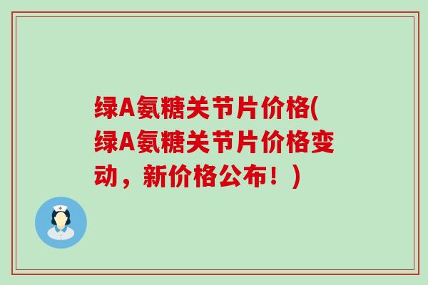 绿A氨糖关节片价格(绿A氨糖关节片价格变动，新价格公布！)-第1张图片-氨糖科普网