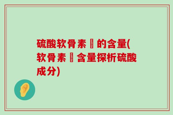 硫酸软骨素鈣的含量(软骨素鈣含量探析硫酸成分)-第1张图片-氨糖科普网 硫酸软骨素鈣的含量(软骨素鈣含量探析硫酸成分)-第1张图片-氨糖科普网