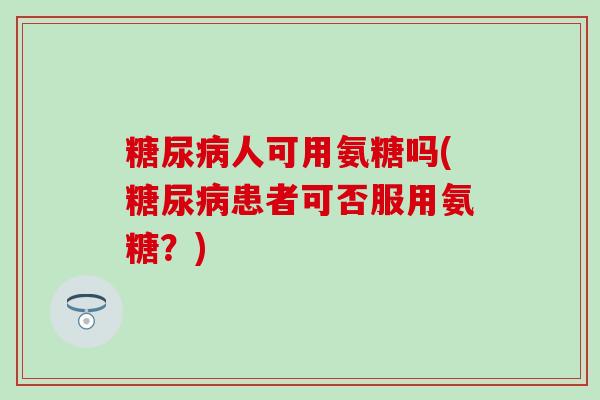 糖尿病人可用氨糖吗(糖尿病患者可否服用氨糖?)-第1张图片-氨糖科普网 糖尿病人可用氨糖吗(糖尿病患者可否服用氨糖?)-第1张图片-氨糖科普网