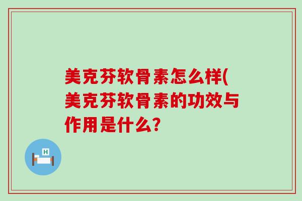 美克芬软骨素怎么样(美克芬软骨素的功效与作用是什么？-第1张图片-氨糖科普网