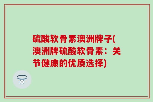 硫酸软骨素澳洲牌子(澳洲牌硫酸软骨素：关节健康的优质选择)-第1张图片-氨糖科普网