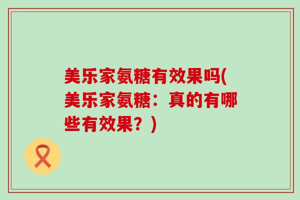 美乐家氨糖有效果吗(美乐家氨糖：真的有哪些有效果？)-第1张图片-氨糖科普网