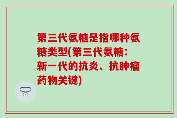 第三代氨糖是指哪种氨糖类型(第三代氨糖：新一代的抗炎、抗肿瘤药物关键)-第1张图片-氨糖科普网