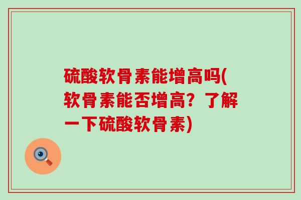 硫酸软骨素能增高吗(软骨素能否增高?了解一下硫酸软骨素)-第1张图片-氨糖科普网 硫酸软骨素能增高吗(软骨素能否增高?了解一下硫酸软骨素)-第1张图片-氨糖科普网