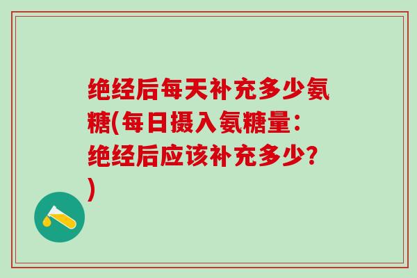 绝经后每天补充多少氨糖(每日摄入氨糖量:绝经后应该补充多少?)-第1张图片-氨糖科普网 绝经后每天补充多少氨糖(每日摄入氨糖量:绝经后应该补充多少?)-第1张图片-氨糖科普网