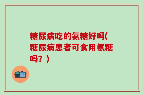 糖尿病吃的氨糖好吗(糖尿病患者可食用氨糖吗?)-第1张图片-氨糖科普网 糖尿病吃的氨糖好吗(糖尿病患者可食用氨糖吗?)-第1张图片-氨糖科普网