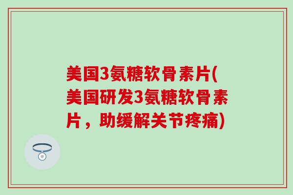 美国3氨糖软骨素片(美国研发3氨糖软骨素片，助缓解关节疼痛)-第1张图片-氨糖科普网