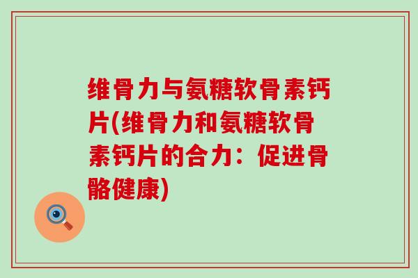 维骨力与氨糖软骨素钙片(维骨力和氨糖软骨素钙片的合力：促进骨骼健康)-第1张图片-氨糖科普网