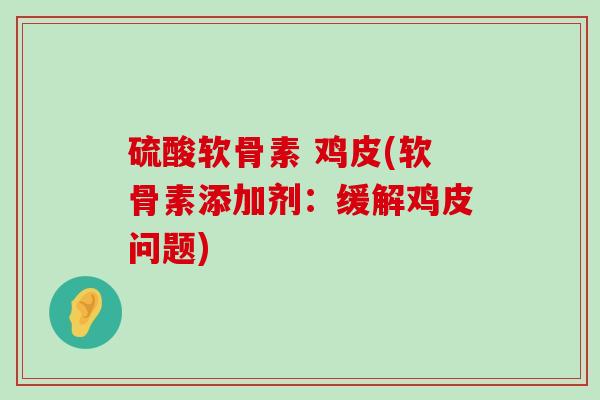 硫酸软骨素 鸡皮(软骨素添加剂:缓解鸡皮问题)-第1张图片-氨糖科普网 硫酸软骨素 鸡皮(软骨素添加剂:缓解鸡皮问题)-第1张图片-氨糖科普网