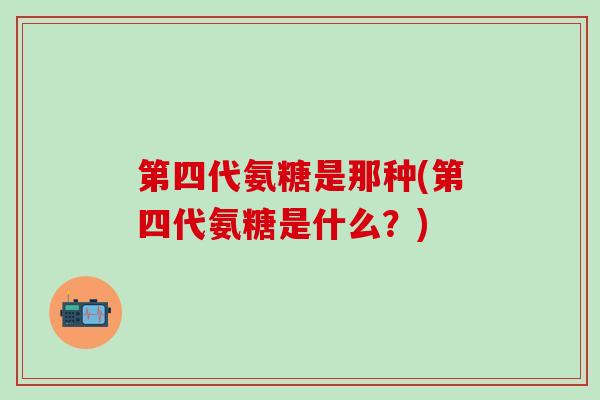 第四代氨糖是那种(第四代氨糖是什么？)-第1张图片-氨糖科普网