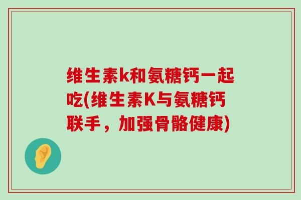 维生素k和氨糖钙一起吃(维生素K与氨糖钙联手,加强骨骼健康)-第1张图片-氨糖科普网 维生素k和氨糖钙一起吃(维生素K与氨糖钙联手,加强骨骼健康)-第1张图片-氨糖科普网