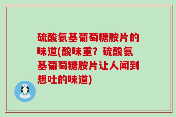 硫酸氨基葡萄糖胺片的味道(酸味重？硫酸氨基葡萄糖胺片让人闻到想吐的味道)-第1张图片-氨糖科普网