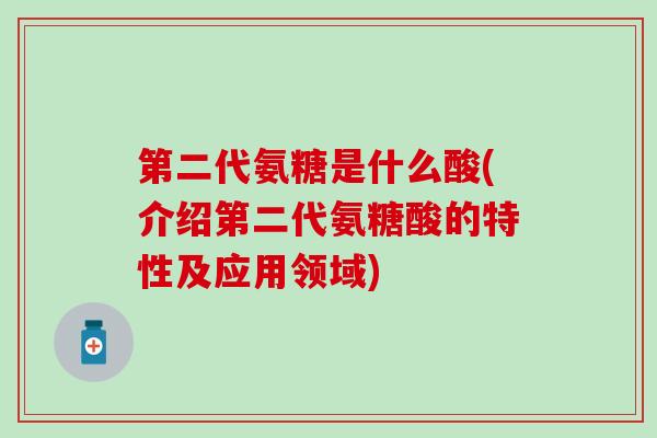 第二代氨糖是什么酸(介绍第二代氨糖酸的特性及应用领域)-第1张图片-氨糖科普网