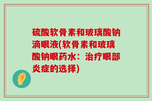 硫酸软骨素和玻璃酸钠滴眼液(软骨素和玻璃酸钠眼药水:治疗眼部炎症的选择)-第1张图片-氨糖科普网 硫酸软骨素和玻璃酸钠滴眼液(软骨素和玻璃酸钠眼药水:治疗眼部炎症的选择)-第1张图片-氨糖科普网