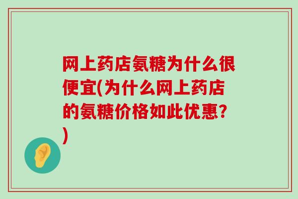 网上药店氨糖为什么很便宜(为什么网上药店的氨糖价格如此优惠?)-第1张图片-氨糖科普网 网上药店氨糖为什么很便宜(为什么网上药店的氨糖价格如此优惠?)-第1张图片-氨糖科普网
