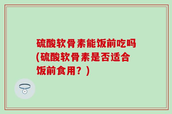 硫酸软骨素能饭前吃吗(硫酸软骨素是否适合饭前食用？)-第1张图片-氨糖科普网