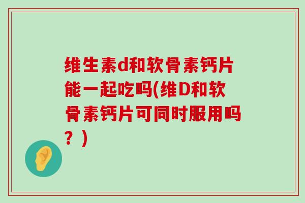 维生素d和软骨素钙片能一起吃吗(维D和软骨素钙片可同时服用吗?)-第1张图片-氨糖科普网 维生素d和软骨素钙片能一起吃吗(维D和软骨素钙片可同时服用吗?)-第1张图片-氨糖科普网
