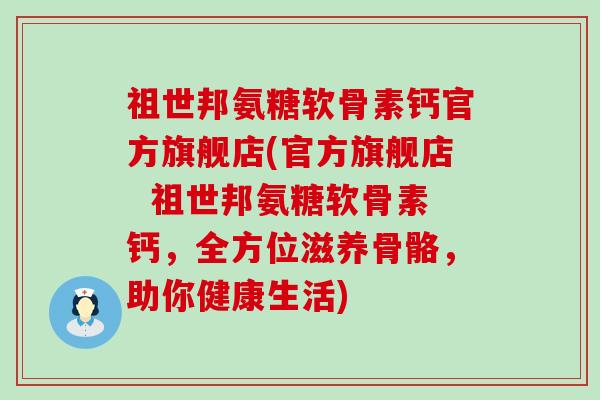 祖世邦氨糖软骨素钙官方旗舰店(官方旗舰店  祖世邦氨糖软骨素钙，全方位滋养骨骼，助你健康生活)-第1张图片-氨糖科普网