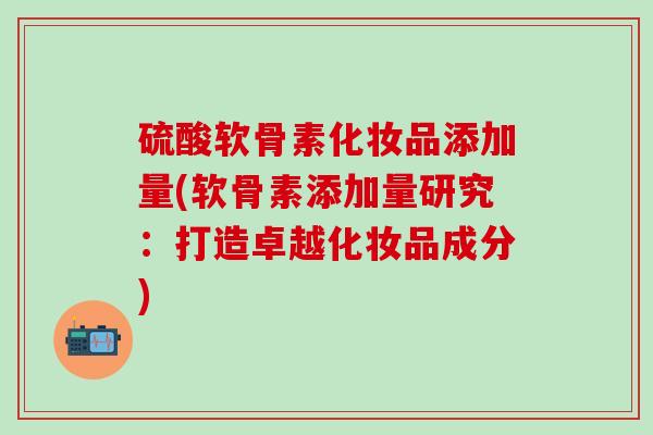 硫酸软骨素化妆品添加量(软骨素添加量研究:打造卓越化妆品成分)-第1张图片-氨糖科普网 硫酸软骨素化妆品添加量(软骨素添加量研究:打造卓越化妆品成分)-第1张图片-氨糖科普网