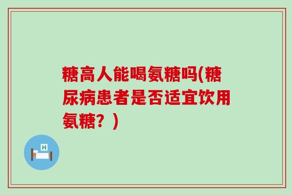 糖高人能喝氨糖吗(糖尿病患者是否适宜饮用氨糖？)-第1张图片-氨糖科普网