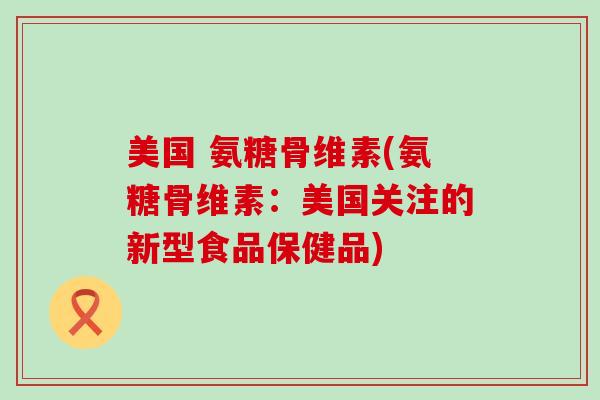 美国 氨糖骨维素(氨糖骨维素:美国关注的新型食品保健品)-第1张图片-氨糖科普网 美国 氨糖骨维素(氨糖骨维素:美国关注的新型食品保健品)-第1张图片-氨糖科普网
