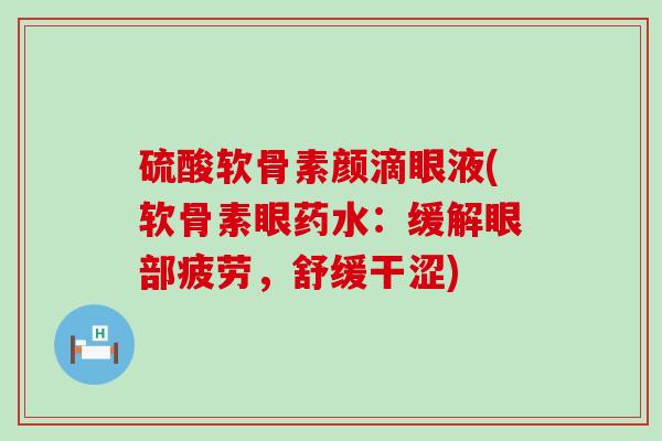 硫酸软骨素颜滴眼液(软骨素眼药水：缓解眼部疲劳，舒缓干涩)-第1张图片-氨糖科普网