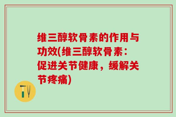 维三醇软骨素的作用与功效(维三醇软骨素：促进关节健康，缓解关节疼痛)-第1张图片-氨糖科普网