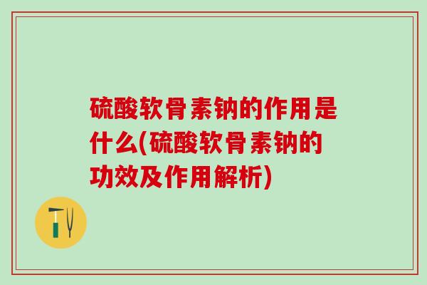 硫酸软骨素钠的作用是什么(硫酸软骨素钠的功效及作用解析)-第1张图片-氨糖科普网