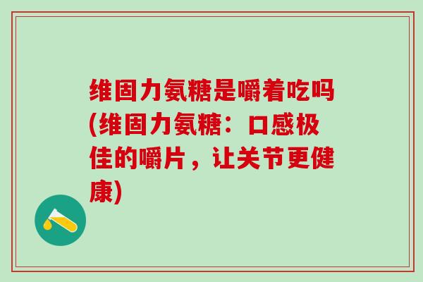 维固力氨糖是嚼着吃吗(维固力氨糖:口感极佳的嚼片,让关节更健康)-第1张图片-氨糖科普网 维固力氨糖是嚼着吃吗(维固力氨糖:口感极佳的嚼片,让关节更健康)-第1张图片-氨糖科普网