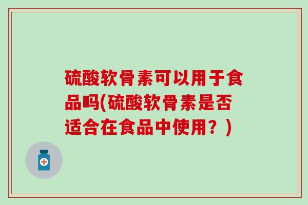 硫酸软骨素可以用于食品吗(硫酸软骨素是否适合在食品中使用?)-第1张图片-氨糖科普网 硫酸软骨素可以用于食品吗(硫酸软骨素是否适合在食品中使用?)-第1张图片-氨糖科普网