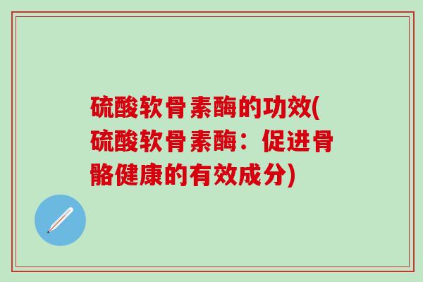 硫酸软骨素酶的功效(硫酸软骨素酶:促进骨骼健康的有效成分)-第1张图片-氨糖科普网 硫酸软骨素酶的功效(硫酸软骨素酶:促进骨骼健康的有效成分)-第1张图片-氨糖科普网