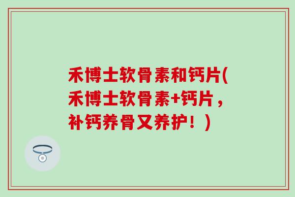 禾博士软骨素和钙片(禾博士软骨素+钙片,补钙养骨又养护!)-第1张图片-氨糖科普网 禾博士软骨素和钙片(禾博士软骨素+钙片,补钙养骨又养护!)-第1张图片-氨糖科普网