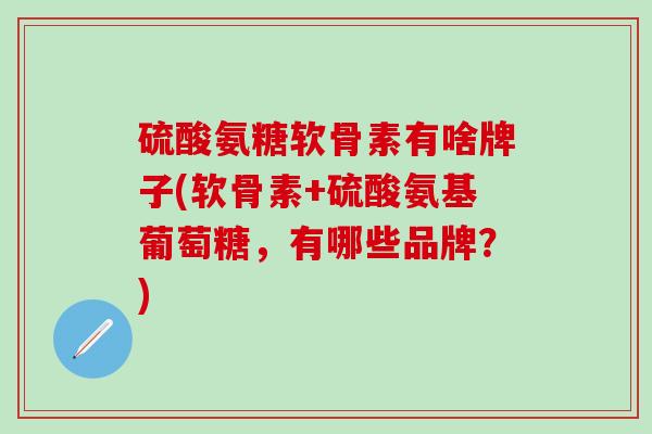 硫酸氨糖软骨素有啥牌子(软骨素+硫酸氨基葡萄糖,有哪些品牌?)-第1张图片-氨糖科普网 硫酸氨糖软骨素有啥牌子(软骨素+硫酸氨基葡萄糖,有哪些品牌?)-第1张图片-氨糖科普网